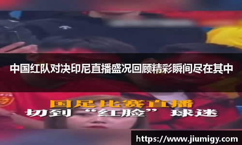中国红队对决印尼直播盛况回顾精彩瞬间尽在其中